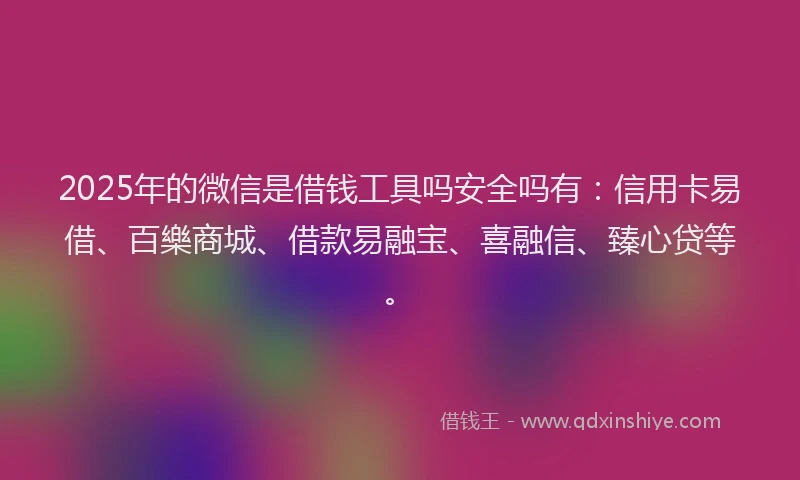 2025年的微信是借钱工具吗安全吗有：信用卡易借、百樂商城、借款易融宝、喜融信、臻心贷等。