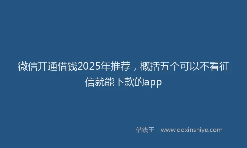 微信开通借钱2025年推荐，概括五个可以不看征信就能下款的app
