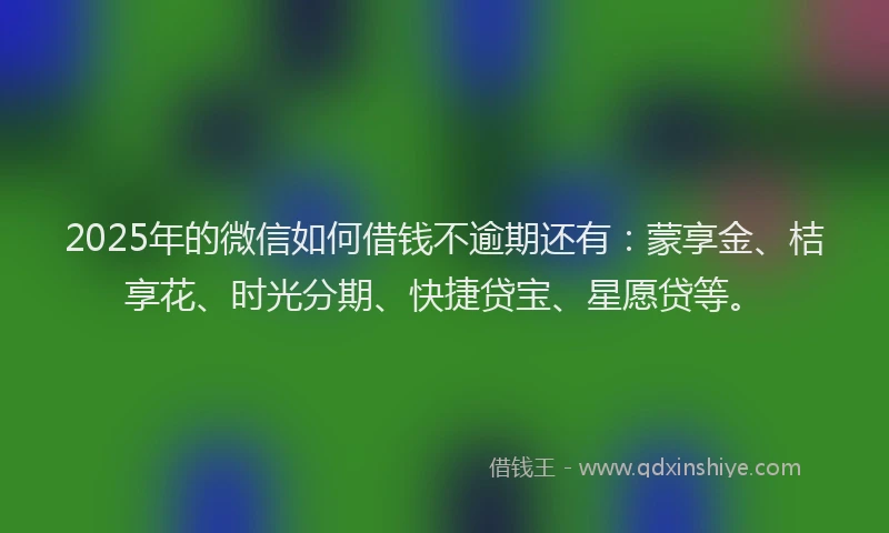 2025年的微信如何借钱不逾期还有：蒙享金、桔享花、时光分期、快捷贷宝、星愿贷等。