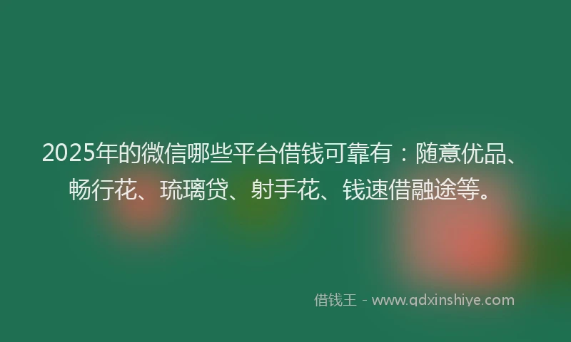 2025年的微信哪些平台借钱可靠有：随意优品、畅行花、琉璃贷、射手花、钱速借融途等。