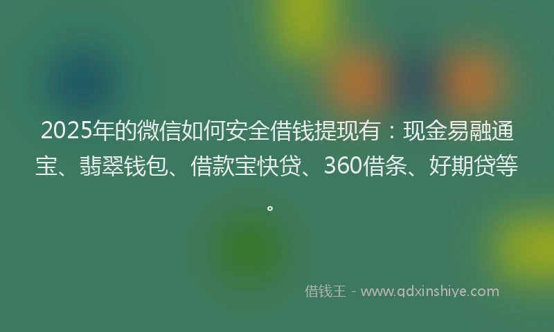 2025年的微信如何安全借钱提现有：现金易融通宝、翡翠钱包、借款宝快贷、360借条、好期贷等。