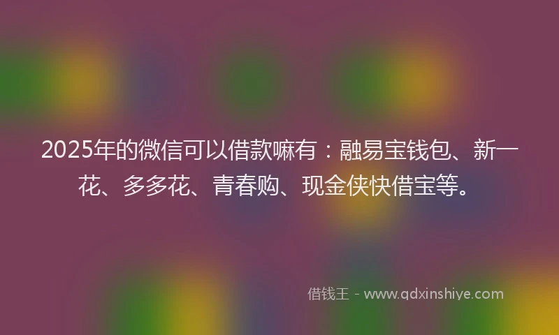 2025年的微信可以借款嘛有：融易宝钱包、新一花、多多花、青春购、现金侠快借宝等。