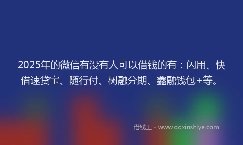 2025年的微信有没有人可以借钱的有：闪用、快借速贷宝、随行付、树融分期、鑫融钱包+等。