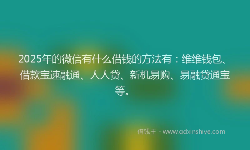 2025年的微信有什么借钱的方法有：维维钱包、借款宝速融通、人人贷、新机易购、易融贷通宝等。
