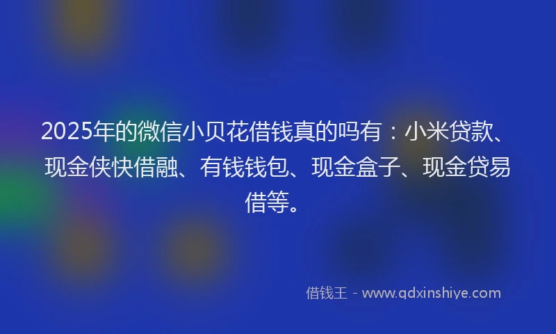 2025年的微信小贝花借钱真的吗有：小米贷款、现金侠快借融、有钱钱包、现金盒子、现金贷易借等。