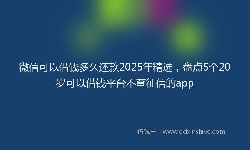 微信可以借钱多久还款2025年精选，盘点5个20岁可以借钱平台不查征信的app