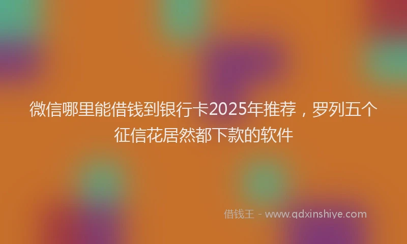 微信哪里能借钱到银行卡2025年推荐，罗列五个征信花居然都下款的软件