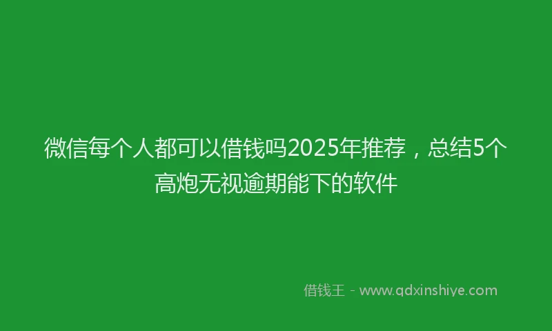 微信每个人都可以借钱吗2025年推荐，总结5个高炮无视逾期能下的软件