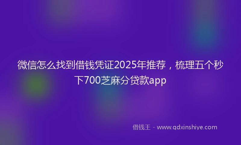 微信怎么找到借钱凭证2025年推荐，梳理五个秒下700芝麻分贷款app