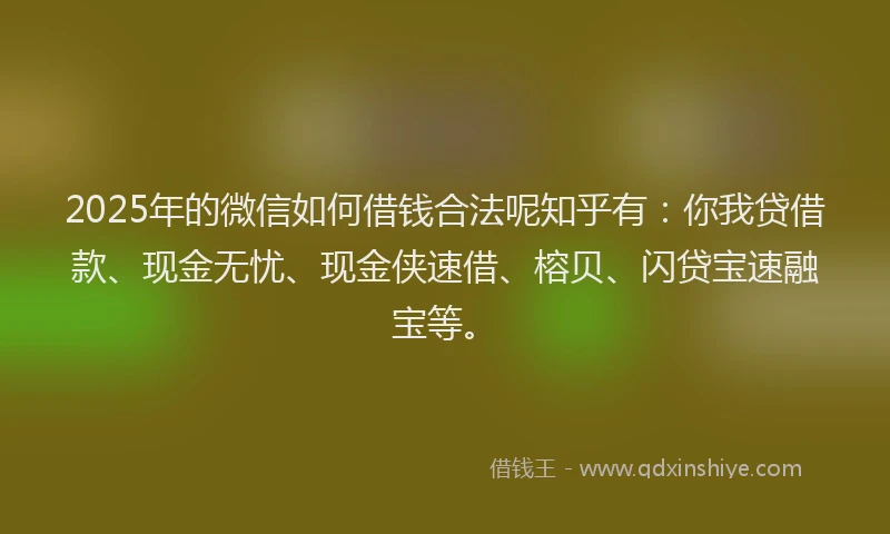 2025年的微信如何借钱合法呢知乎有：你我贷借款、现金无忧、现金侠速借、榕贝、闪贷宝速融宝等。