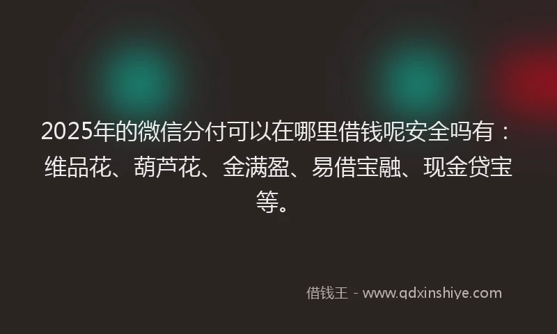 2025年的微信分付可以在哪里借钱呢安全吗有：维品花、葫芦花、金满盈、易借宝融、现金贷宝等。