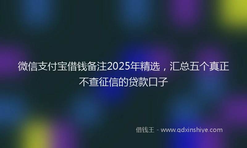 微信支付宝借钱备注2025年精选，汇总五个真正不查征信的贷款口子