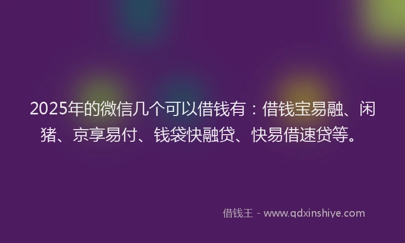 2025年的微信几个可以借钱有：借钱宝易融、闲猪、京享易付、钱袋快融贷、快易借速贷等。