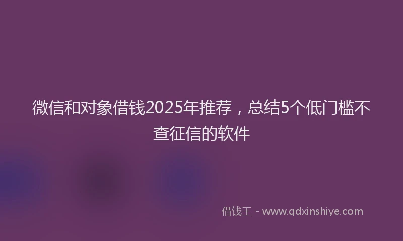 微信和对象借钱2025年推荐，总结5个低门槛不查征信的软件