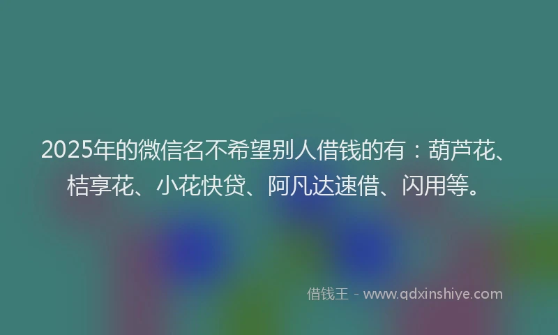 2025年的微信名不希望别人借钱的有：葫芦花、桔享花、小花快贷、阿凡达速借、闪用等。