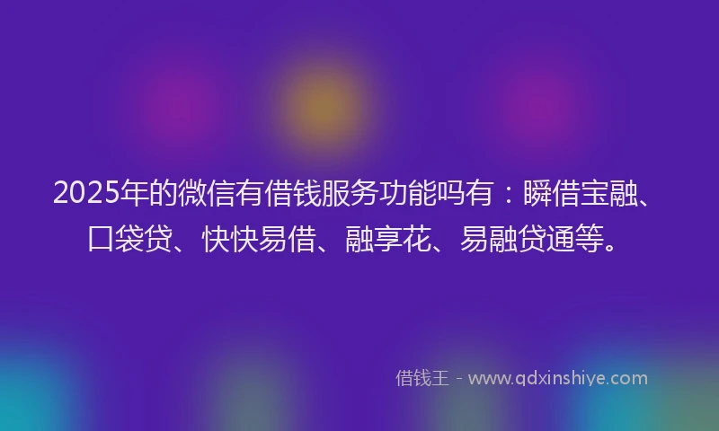 2025年的微信有借钱服务功能吗有：瞬借宝融、口袋贷、快快易借、融享花、易融贷通等。