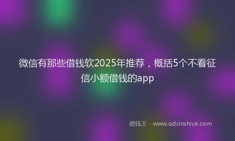 微信有那些借钱软2025年推荐，概括5个不看征信小额借钱的app