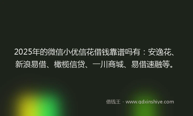 2025年的微信小优信花借钱靠谱吗有：安逸花、新浪易借、橄榄信贷、一川商城、易借速融等。