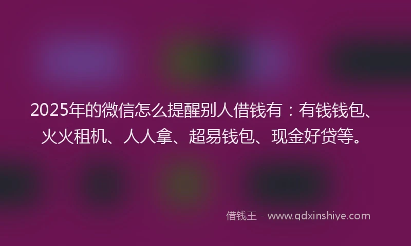 2025年的微信怎么提醒别人借钱有：有钱钱包、火火租机、人人拿、超易钱包、现金好贷等。