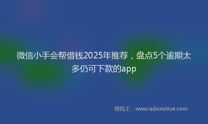 微信小手会帮借钱2025年推荐，盘点5个逾期太多仍可下款的app