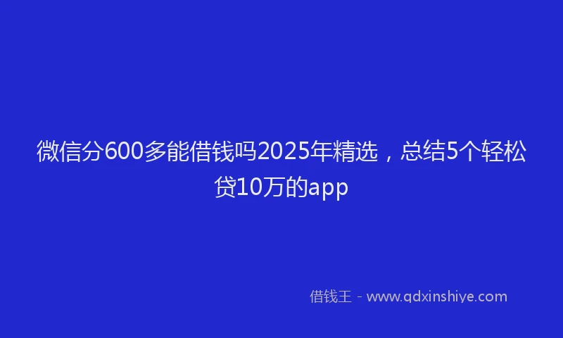 微信分600多能借钱吗2025年精选，总结5个轻松贷10万的app