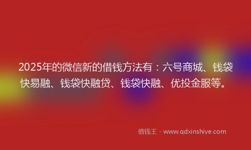 2025年的微信新的借钱方法有：六号商城、钱袋快易融、钱袋快融贷、钱袋快融、优投金服等。