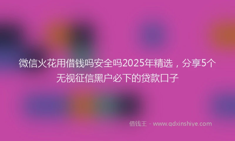微信火花用借钱吗安全吗2025年精选，分享5个无视征信黑户必下的贷款口子