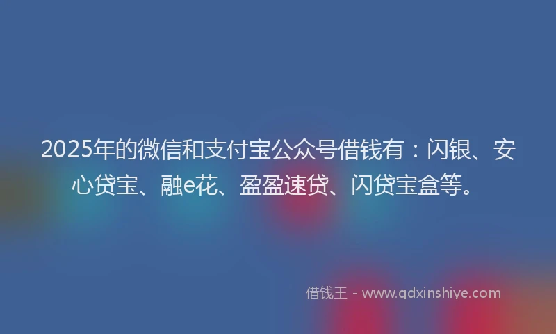 2025年的微信和支付宝公众号借钱有：闪银、安心贷宝、融e花、盈盈速贷、闪贷宝盒等。