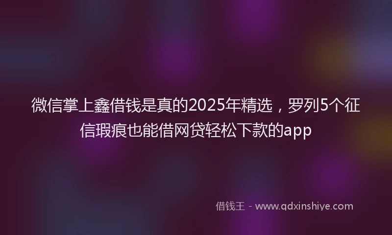 微信掌上鑫借钱是真的2025年精选，罗列5个征信瑕疵也能借网贷轻松下款的app