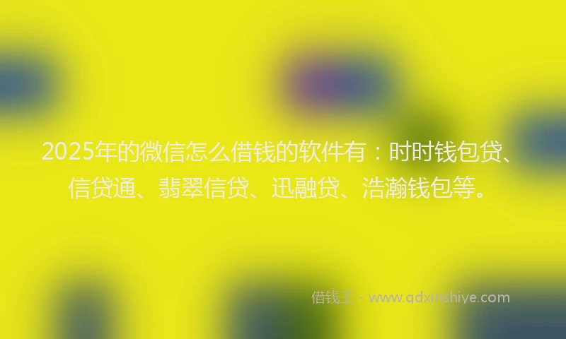 2025年的微信怎么借钱的软件有：时时钱包贷、信贷通、翡翠信贷、迅融贷、浩瀚钱包等。