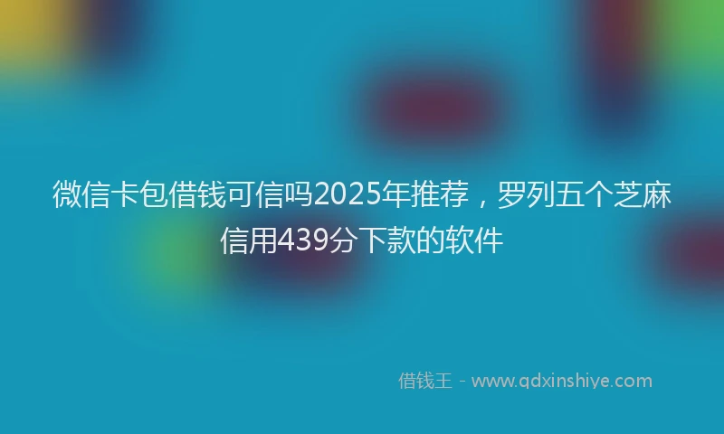 微信卡包借钱可信吗2025年推荐，罗列五个芝麻信用439分下款的软件