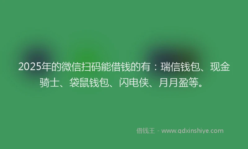 2025年的微信扫码能借钱的有：瑞信钱包、现金骑士、袋鼠钱包、闪电侠、月月盈等。