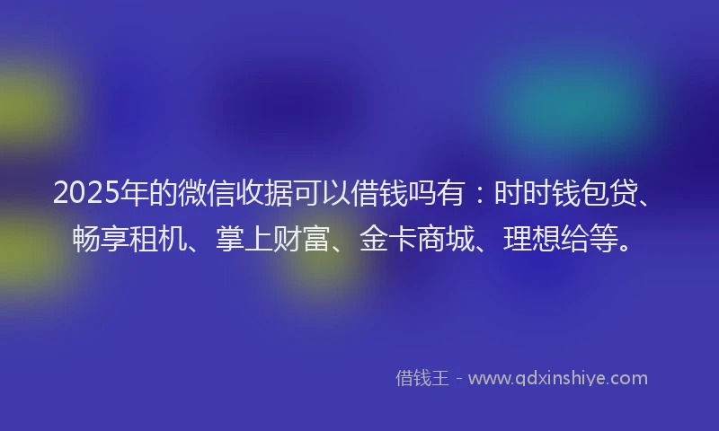 2025年的微信收据可以借钱吗有：时时钱包贷、畅享租机、掌上财富、金卡商城、理想给等。