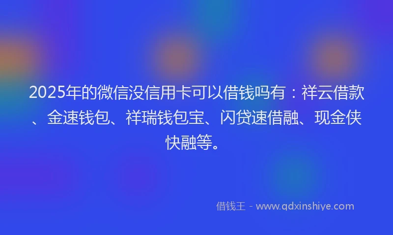2025年的微信没信用卡可以借钱吗有：祥云借款、金速钱包、祥瑞钱包宝、闪贷速借融、现金侠快融等。