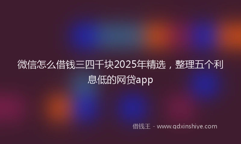 微信怎么借钱三四千块2025年精选，整理五个利息低的网贷app