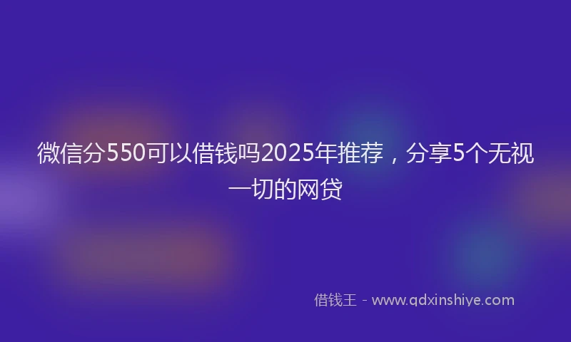 微信分550可以借钱吗2025年推荐，分享5个无视一切的网贷