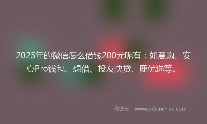 2025年的微信怎么借钱200元呢有：如意购、安心Pro钱包、想借、投友快贷、鹿优选等。