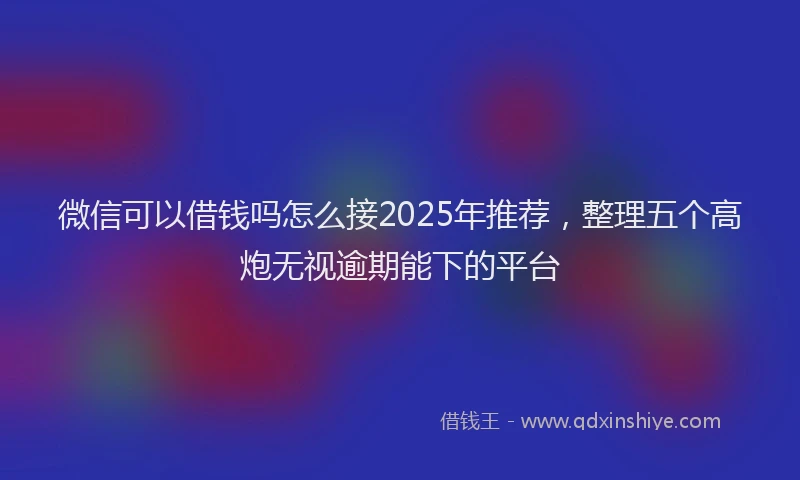 微信可以借钱吗怎么接2025年推荐，整理五个高炮无视逾期能下的平台