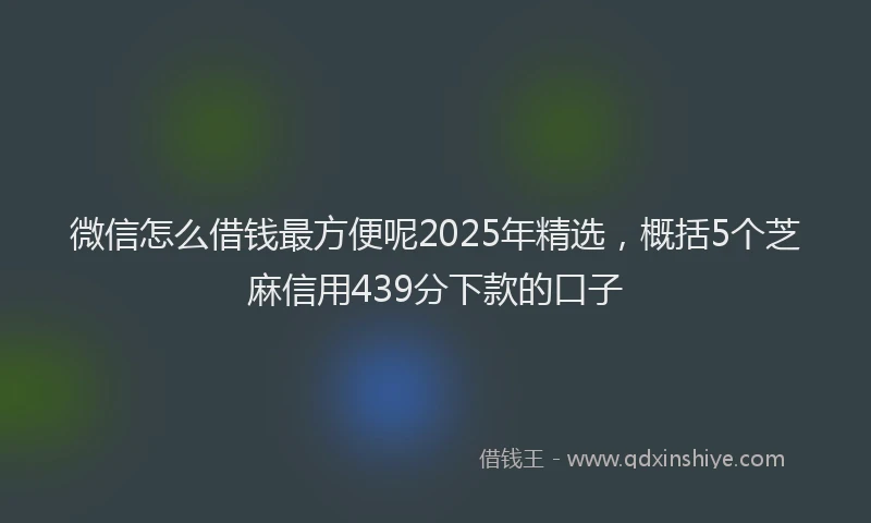 微信怎么借钱最方便呢2025年精选，概括5个芝麻信用439分下款的口子