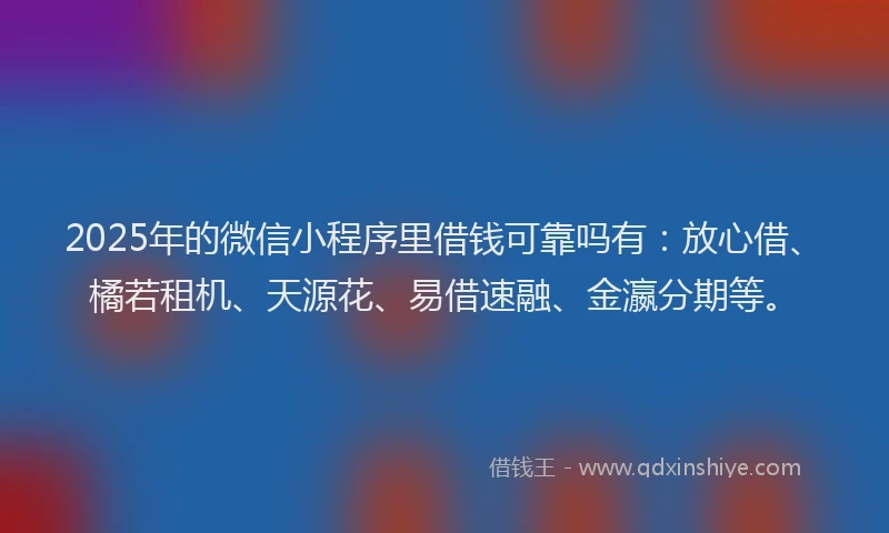 2025年的微信小程序里借钱可靠吗有：放心借、橘若租机、天源花、易借速融、金瀛分期等。