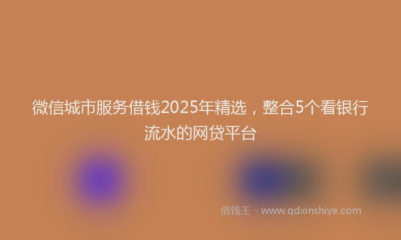 微信城市服务借钱2025年精选，整合5个看银行流水的网贷平台