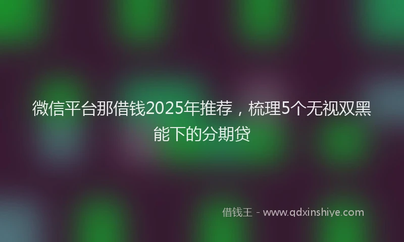 微信平台那借钱2025年推荐，梳理5个无视双黑能下的分期贷
