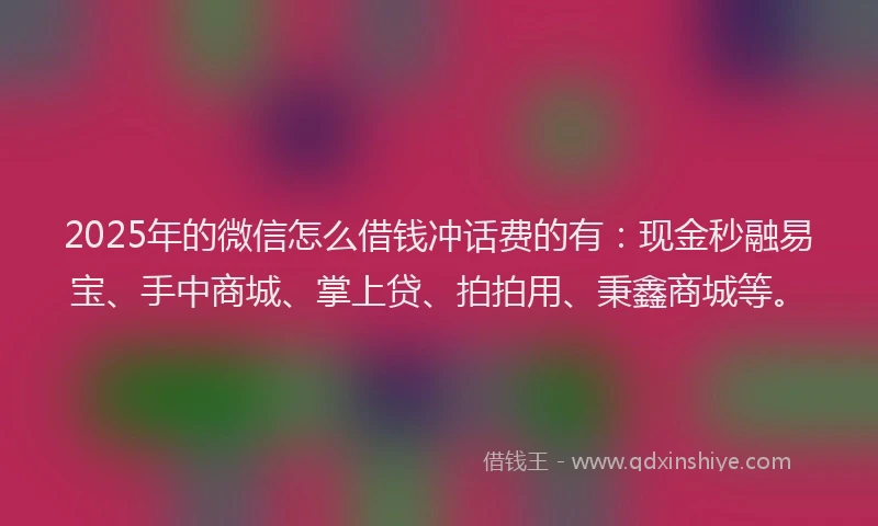 2025年的微信怎么借钱冲话费的有：现金秒融易宝、手中商城、掌上贷、拍拍用、秉鑫商城等。