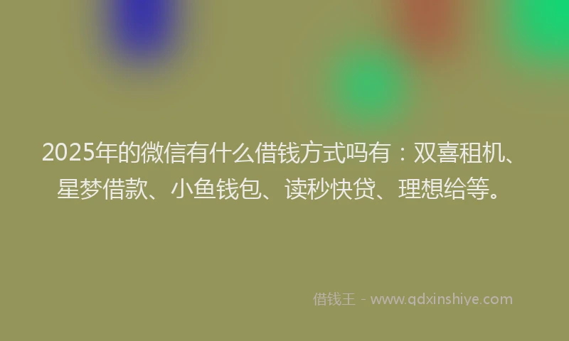 2025年的微信有什么借钱方式吗有：双喜租机、星梦借款、小鱼钱包、读秒快贷、理想给等。