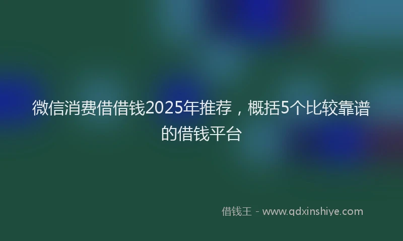 微信消费借借钱2025年推荐，概括5个比较靠谱的借钱平台