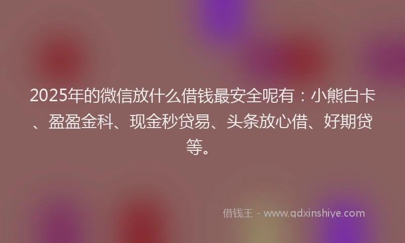 2025年的微信放什么借钱最安全呢有：小熊白卡、盈盈金科、现金秒贷易、头条放心借、好期贷等。