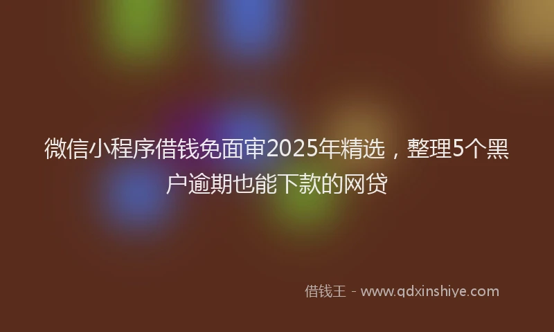 微信小程序借钱免面审2025年精选，整理5个黑户逾期也能下款的网贷