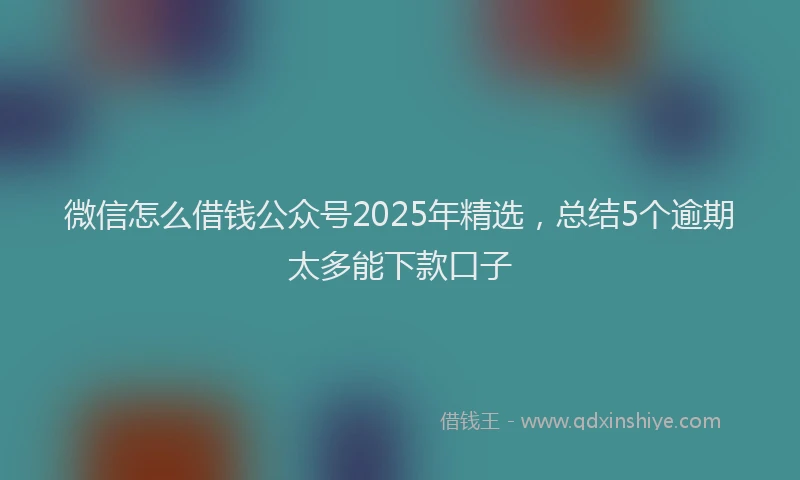 微信怎么借钱公众号2025年精选，总结5个逾期太多能下款口子