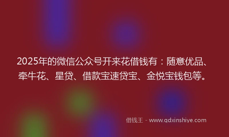 2025年的微信公众号开来花借钱有：随意优品、牵牛花、星贷、借款宝速贷宝、金悦宝钱包等。