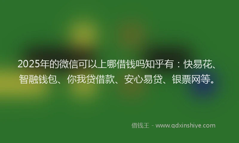 2025年的微信可以上哪借钱吗知乎有：快易花、智融钱包、你我贷借款、安心易贷、银票网等。